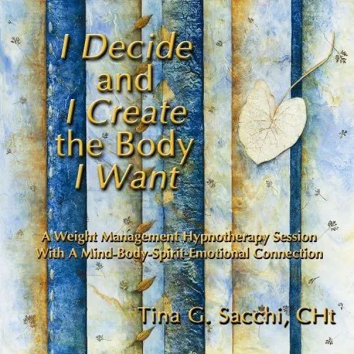 I Decide and I Create the Body I Want: A Weight Management and Loss Hypnotherapy Hypnosis CD by Tina G. Sacchi CHt